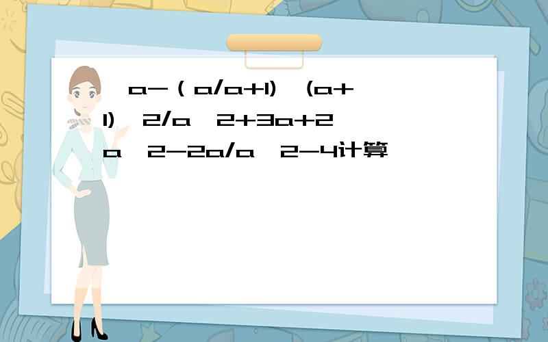 【a-（a/a+1)×(a+1)^2/a^2+3a+2÷a^2-2a/a^2-4计算