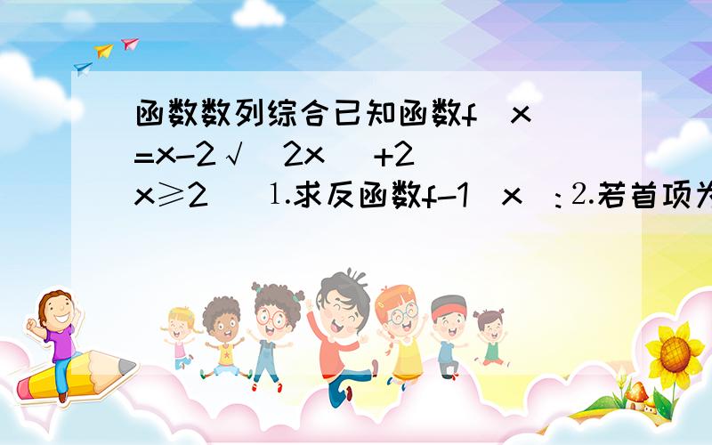 函数数列综合已知函数f(x)=x-2√(2x) +2 (x≥2) ⒈求反函数f-1(x):⒉若首项为2的正项数列{an},其前n项的和Sn对n∈N*都有Sn=f-1(S(n-1)),求数列{an}的通项公式：⒊令bn=(a(n+1)^+an^)/(2a(n+1)an) 求 b1+b2+b3+...+bn -