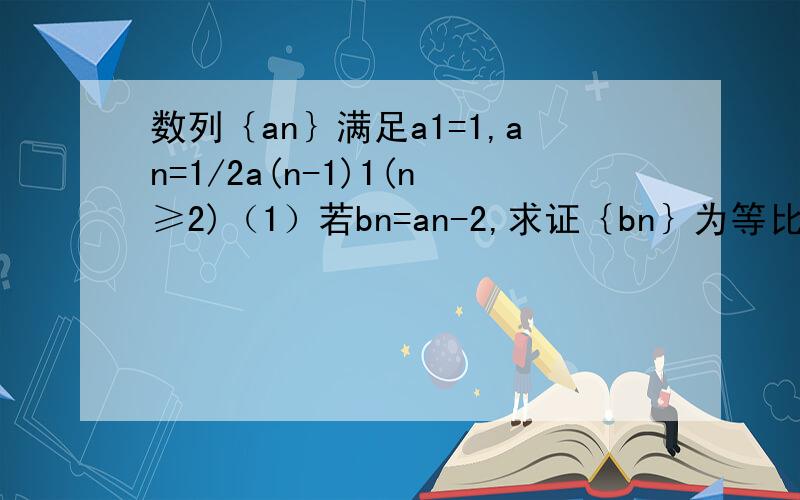 数列｛an｝满足a1=1,an=1/2a(n-1)1(n≥2)（1）若bn=an-2,求证｛bn｝为等比数列（2）求｛an｝的通项公式更正：将“n=1/2a(n-1)1”改为“an=1/2a(n-1)+1”