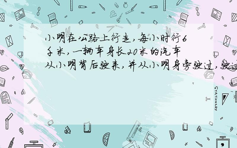 小明在公路上行走,每小时行6千米,一辆车身长20米的汽车从小明背后驶来,并从小明身旁驶过,驶过小明身旁的时间为1.5秒,求汽车的速度为( )