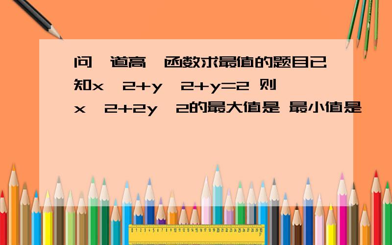 问一道高一函数求最值的题目已知x^2+y^2+y=2 则x^2+2y^2的最大值是 最小值是