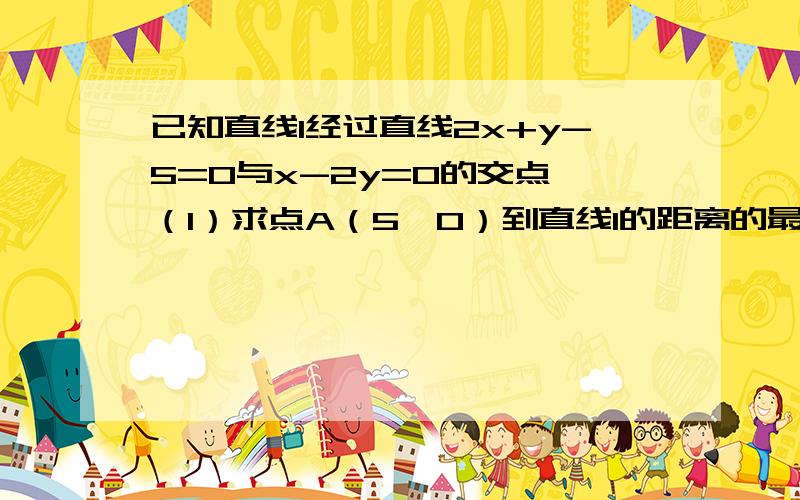 已知直线l经过直线2x+y-5=0与x-2y=0的交点 （1）求点A（5,0）到直线l的距离的最大值