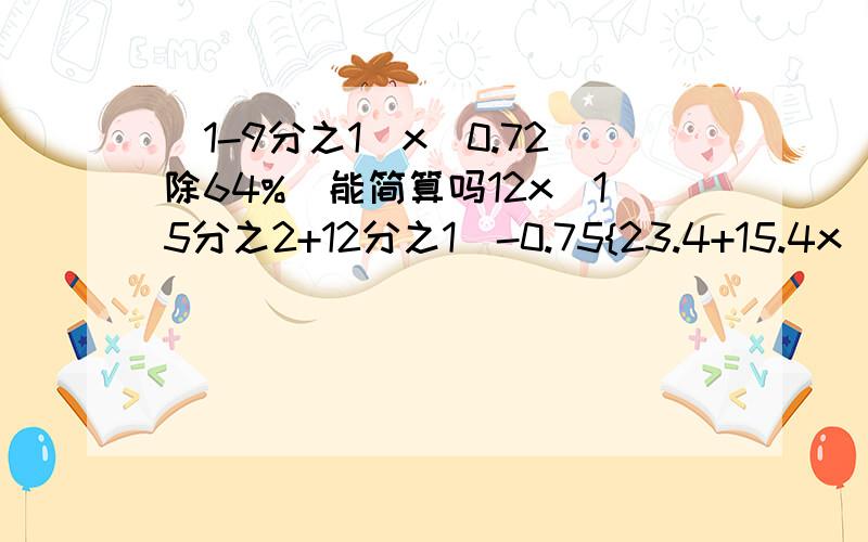 (1-9分之1)x(0.72除64%)能简算吗12x（15分之2+12分之1）-0.75{23.4+15.4x（5+7分之3）}x20%8分之5x13-13x8分之3