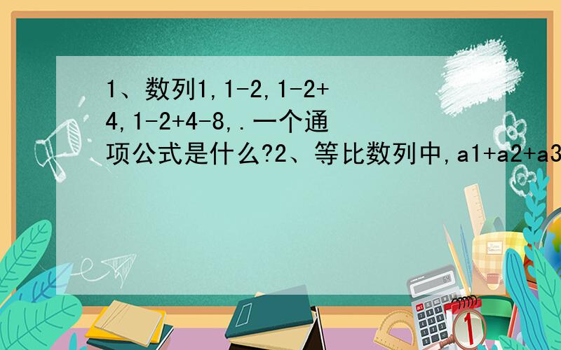 1、数列1,1-2,1-2+4,1-2+4-8,.一个通项公式是什么?2、等比数列中,a1+a2+a3=7,a1*a2*a3=8,则a4=?3、若等比数列｛an｝的前n项和是Sn=5*（3）^n+a,则a=?an=?