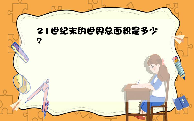 21世纪末的世界总面积是多少?