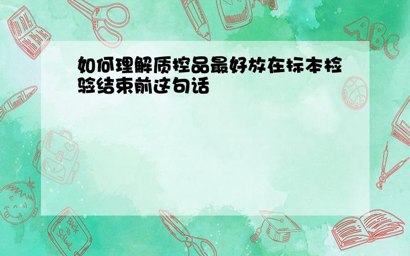 如何理解质控品最好放在标本检验结束前这句话