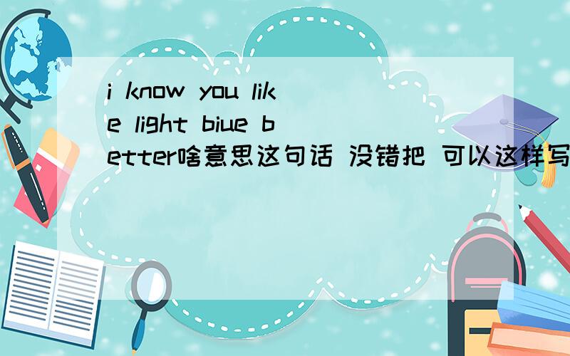 i know you like light biue better啥意思这句话 没错把 可以这样写把.意思是什么