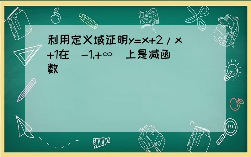 利用定义域证明y=x+2/x+1在(-1,+∞)上是减函数