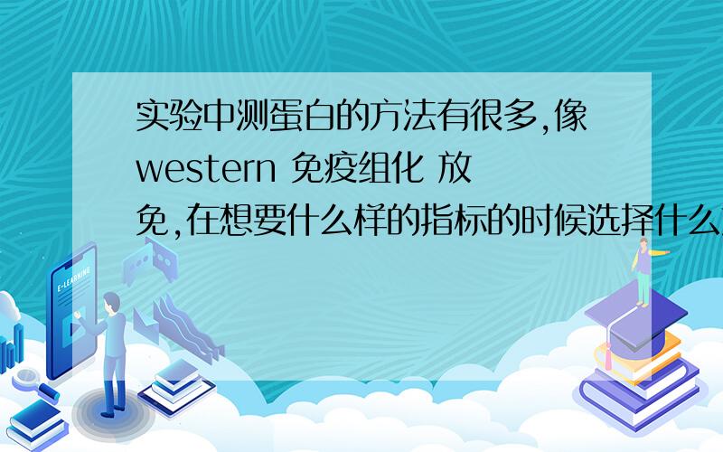 实验中测蛋白的方法有很多,像western 免疫组化 放免,在想要什么样的指标的时候选择什么方法,请指教就是 我明白 具体每个方法 可以得到什么样的指标 ,如果有时间可不可以一起解释一下rt-PC