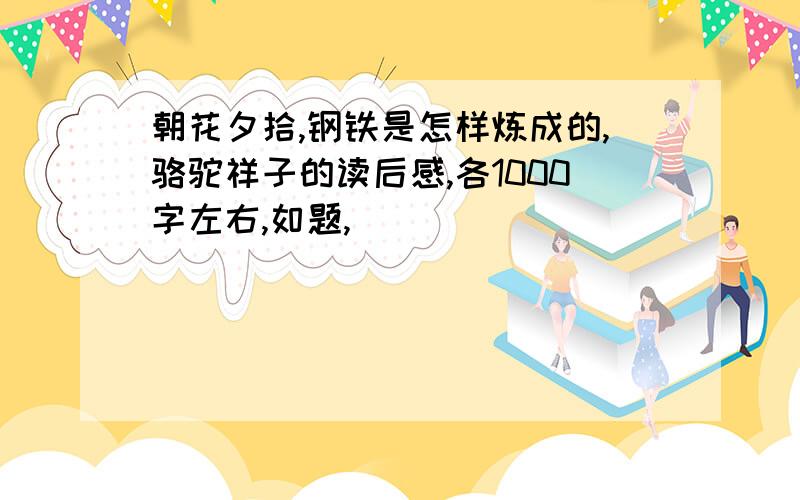 朝花夕拾,钢铁是怎样炼成的,骆驼祥子的读后感,各1000字左右,如题,