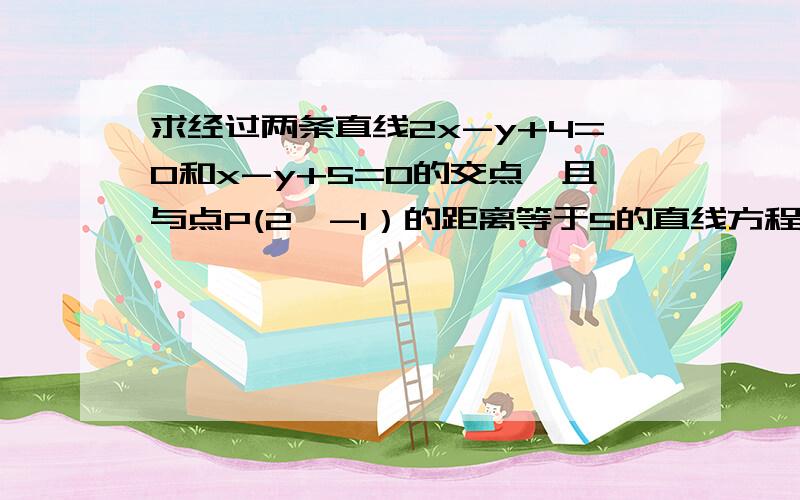 求经过两条直线2x-y+4=0和x-y+5=0的交点,且与点P(2,-1）的距离等于5的直线方程