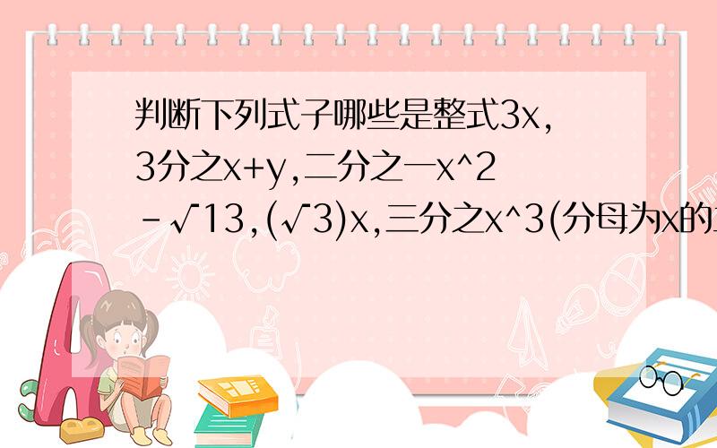 判断下列式子哪些是整式3x,3分之x+y,二分之一x^2-√13,(√3)x,三分之x^3(分母为x的立方),x分之一,x-y分之2,√(x^2){被开方数为x的平方},派分之（分母为代表圆周率的字母,读作派）x^2（分子为x的平