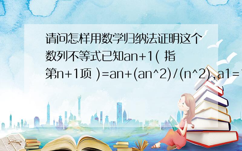 请问怎样用数学归纳法证明这个数列不等式已知an+1( 指第n+1项 )=an+(an^2)/(n^2),a1=1/3.求证an>1/2 -1/4n .另外我将不等式放缩成更严格的先求证 an>1/2 - 1/5n 后反而好证了,是什么道理呢?