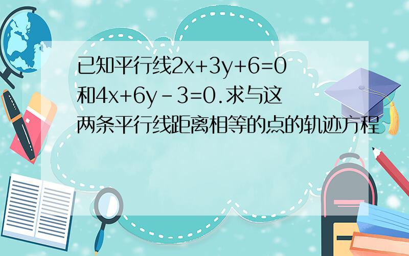 已知平行线2x+3y+6=0和4x+6y-3=0.求与这两条平行线距离相等的点的轨迹方程