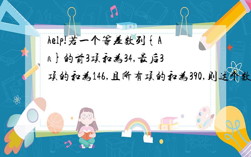 help!若一个等差数列{An}的前3项和为34,最后3项的和为146,且所有项的和为390,则这个数列有几项?设Sn是等差数列{An}的前n项和,若a5/a3=5/9,则S9/S5=?