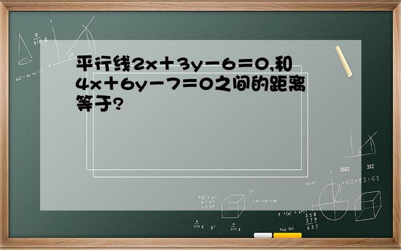 平行线2x＋3y－6＝0,和4x＋6y－7＝0之间的距离等于?