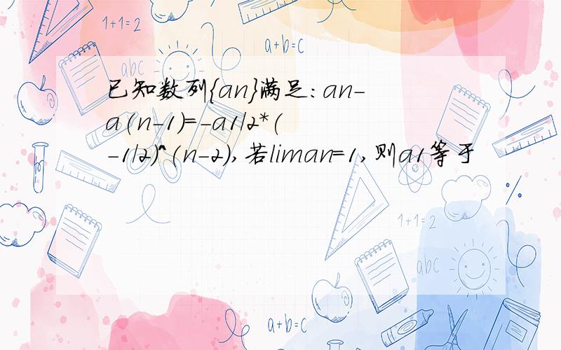 已知数列{an}满足:an-a(n-1)=-a1/2*(-1/2)^(n-2),若liman=1,则a1等于