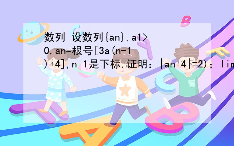 数列 设数列{an},a1>0,an=根号[3a(n-1)+4],n-1是下标,证明：|an-4|=2)；liman=4设数列{an},a1>0,an=根号[3a(n-1)+4],n-1是下标,（n>=2）,证明：|an-4|=2)；liman=4