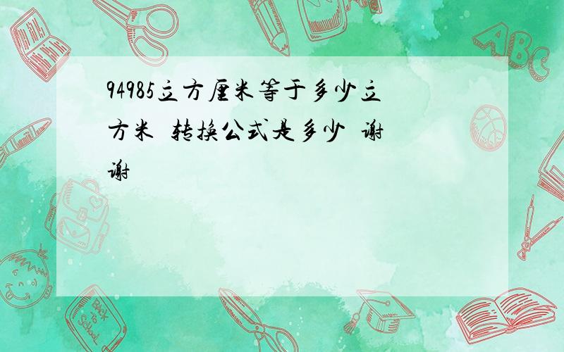 94985立方厘米等于多少立方米  转换公式是多少  谢谢