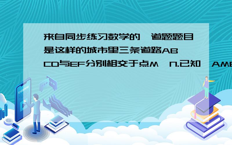 来自同步练习数学的一道题题目是这样的城市里三条道路AB,CD与EF分别相交于点M,N.已知∠AME=∠DNF,请分别说出下列各式成立的理由.⑴∠1=∠3 ⑵∠2+∠3=180°⑶∠3=∠4不好意思