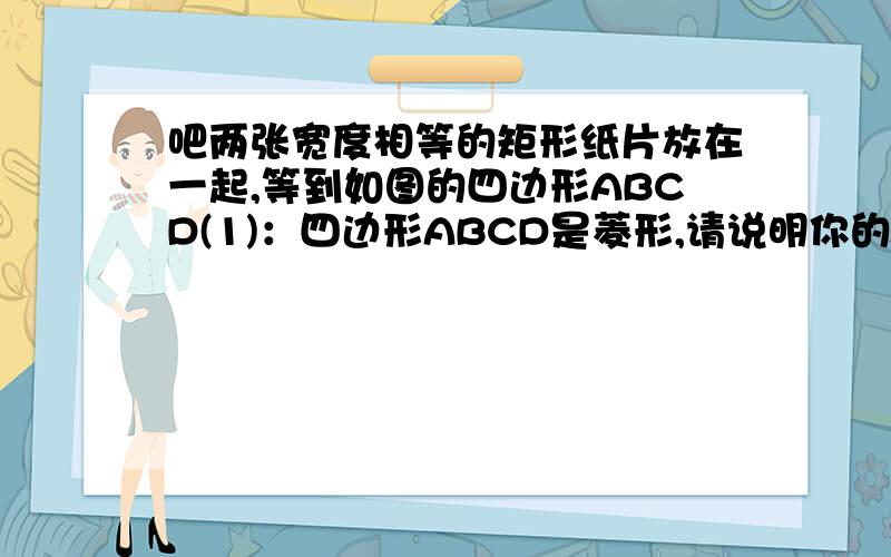 吧两张宽度相等的矩形纸片放在一起,等到如图的四边形ABCD(1)：四边形ABCD是菱形,请说明你的判断理由