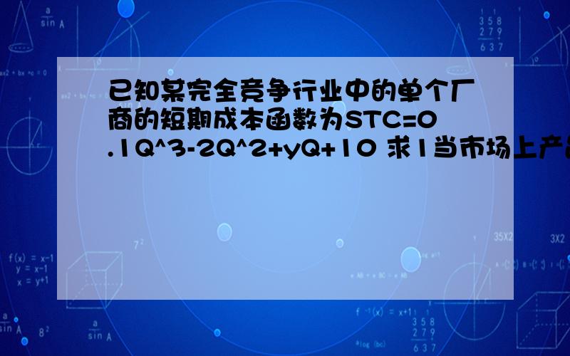 已知某完全竞争行业中的单个厂商的短期成本函数为STC=0.1Q^3-2Q^2+yQ+10 求1当市场上产品价格为P=55时,厂商的短期均衡产量和利润2当市场价格下降为多少时厂商必须停产?