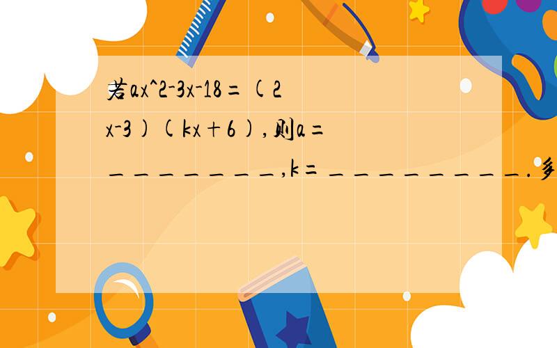 若ax^2-3x-18=(2x-3)(kx+6),则a=_______,k=________.多项式x-1与2-kx的乘积不含x的一次式,则k=_____