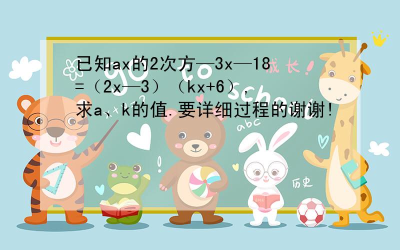 已知ax的2次方—3x—18=（2x—3）（kx+6）,求a、k的值.要详细过程的谢谢!