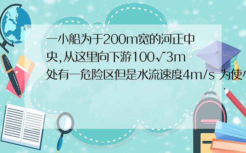 一小船为于200m宽的河正中央,从这里向下游100√3m处有一危险区但是水流速度4m/s 为使小船避开危险区沿直线到达对岸,小船在静水中速度至少多少?详细解答?急!其实这题是选择题A.(4√3)/3 B.(8