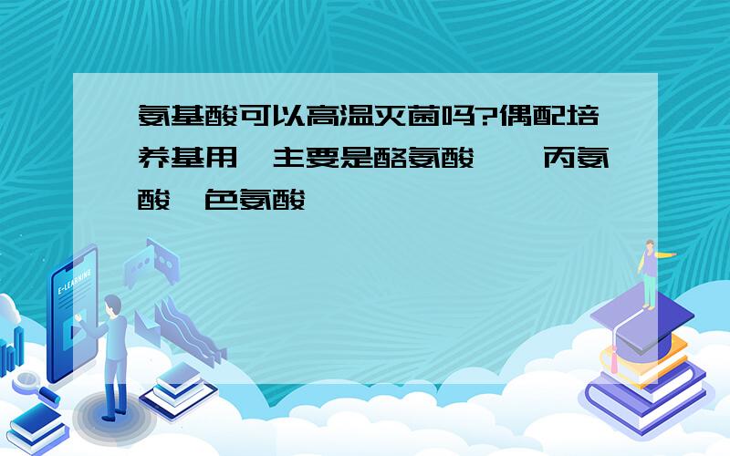 氨基酸可以高温灭菌吗?偶配培养基用,主要是酪氨酸,苯丙氨酸,色氨酸