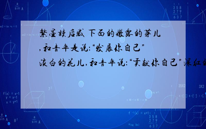 繁星读后感 下面的嫩露的芽儿,和青年是说：“发展你自己”淡白的花儿,和青年说：“贡献你自己”深红的果儿,和亲年说：“牺牲你自己”