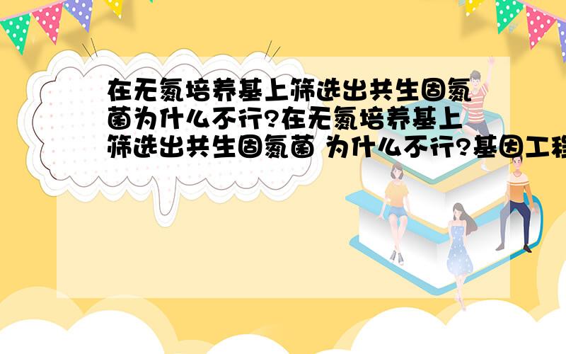 在无氮培养基上筛选出共生固氮菌为什么不行?在无氮培养基上筛选出共生固氮菌 为什么不行?基因工程中通过对细胞单独培养并检测目的基因产物进行筛选 这个为什么是可以的?