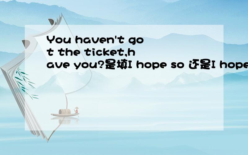 You haven't got the ticket,have you?是填I hope so 还是I hope not怎样翻译?