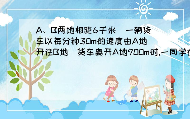 A、B两地相距6千米．一辆货车以每分钟30m的速度由A地开往B地．货车离开A地900m时,一同学在A地乘摩托车带一个球以每分钟90m的速度追货车,追上后将球放在货车上立即返回,返回后再带一个球