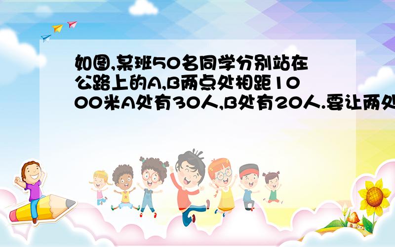 如图,某班50名同学分别站在公路上的A,B两点处相距1000米A处有30人,B处有20人.要让两处的同