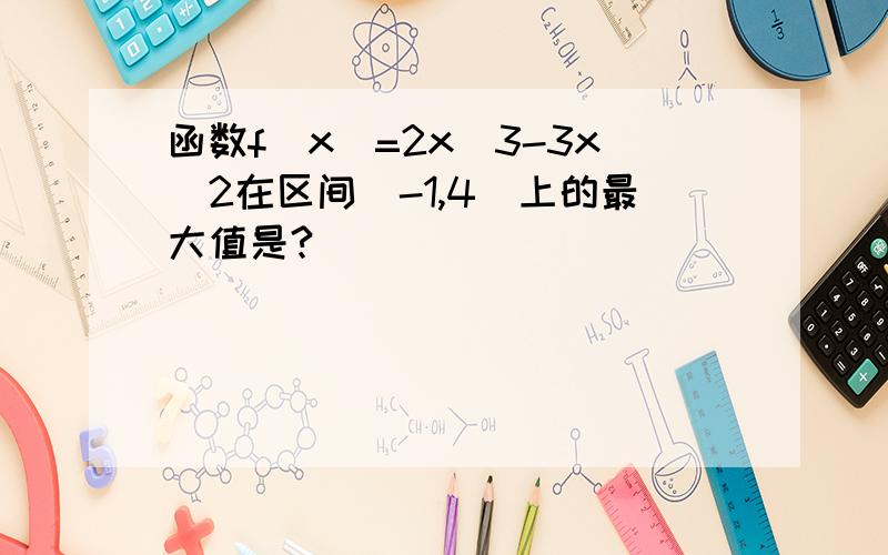 函数f（x）=2x^3-3x^2在区间[-1,4]上的最大值是?