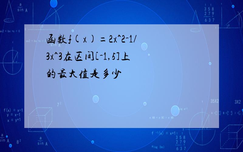 函数f(x)=2x^2-1/3x^3在区间[-1,5]上的最大值是多少