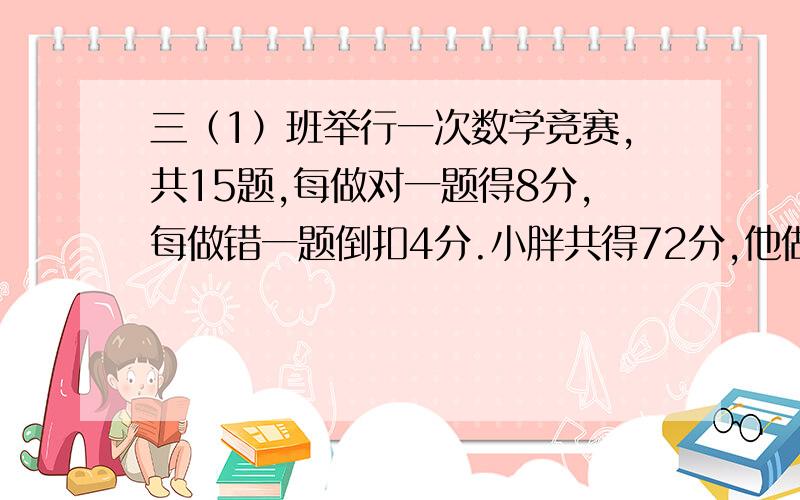 三（1）班举行一次数学竞赛,共15题,每做对一题得8分,每做错一题倒扣4分.小胖共得72分,他做对了几道题