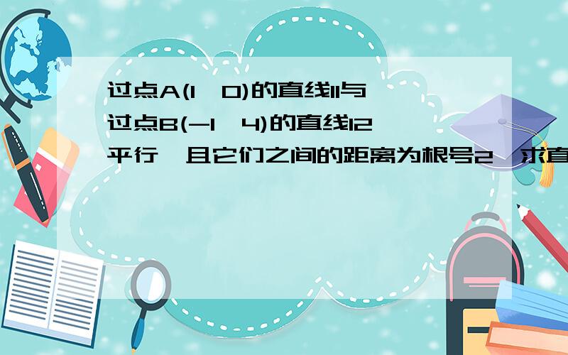 过点A(1,0)的直线l1与过点B(-1,4)的直线l2平行,且它们之间的距离为根号2,求直线l1和求直线l1和l2的方程