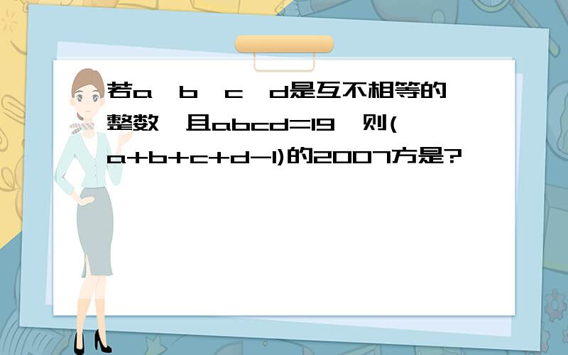 若a、b、c、d是互不相等的整数,且abcd=19,则(a+b+c+d-1)的2007方是?