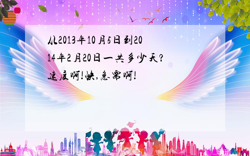 从2013年10月5日到2014年2月20日一共多少天?速度啊!快,急需啊!