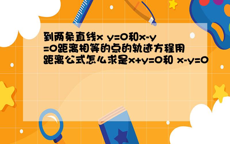 到两条直线x y=0和x-y=0距离相等的点的轨迹方程用距离公式怎么求是x+y=0和 x-y=0