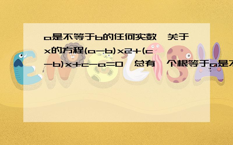 a是不等于b的任何实数,关于x的方程(a-b)x2+(c-b)x+c-a=0,总有一个根等于a是不等于b的任何实数,关于x的方程(a-b)x^2+(c-b)x+c-a=0,总有一个根等于A.1B.-1C.0D.2最好能把解题过程写出来