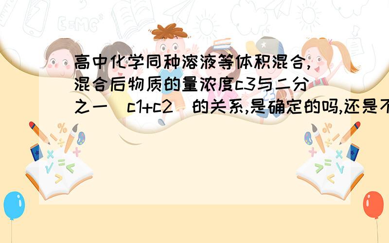 高中化学同种溶液等体积混合,混合后物质的量浓度c3与二分之一(c1+c2)的关系,是确定的吗,还是不确定的