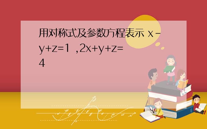 用对称式及参数方程表示 x-y+z=1 ,2x+y+z=4