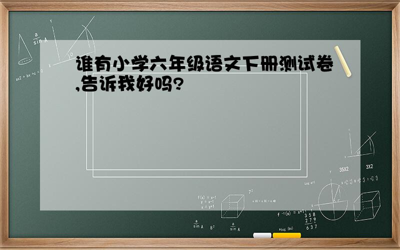 谁有小学六年级语文下册测试卷,告诉我好吗?