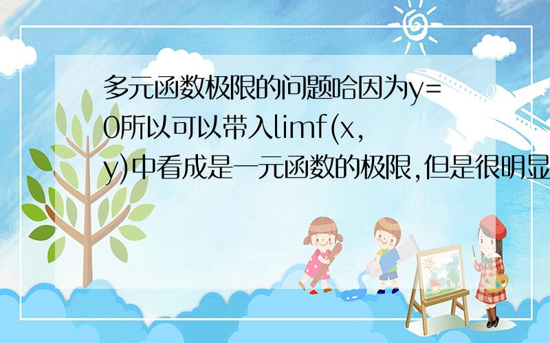 多元函数极限的问题哈因为y=0所以可以带入limf(x,y)中看成是一元函数的极限,但是很明显分子因为y是零所以分子是零  而且分母当x趋近于零时也是趋近于零的 这个怎么得出极限为零呢  好像