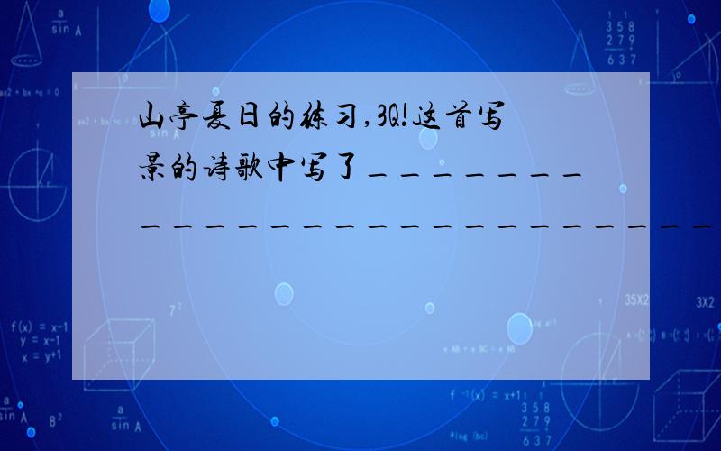 山亭夏日的练习,3Q!这首写景的诗歌中写了_________________________________等处的景色,把山亭_______________________________________的特点表现了出来.