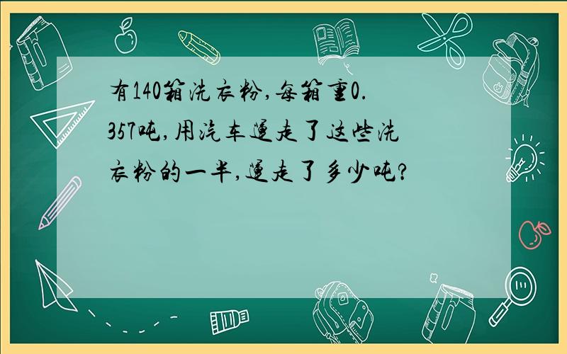 有140箱洗衣粉,每箱重0.357吨,用汽车运走了这些洗衣粉的一半,运走了多少吨?