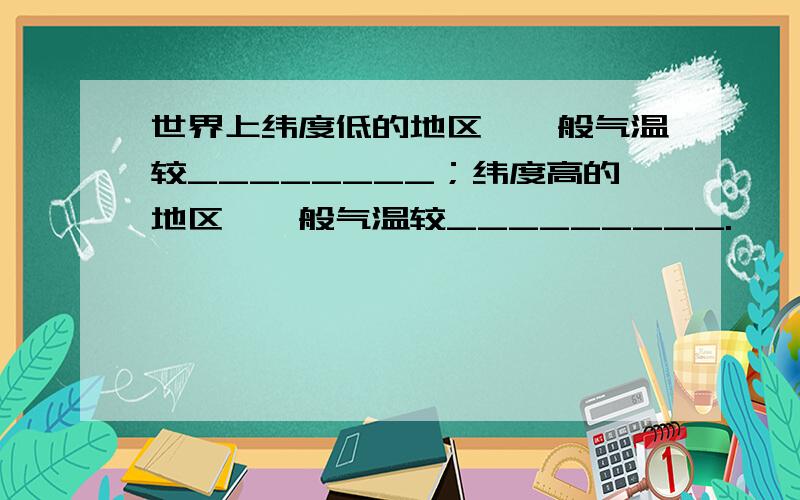 世界上纬度低的地区,一般气温较________；纬度高的地区,一般气温较_________.